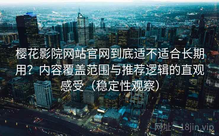 樱花影院网站官网到底适不适合长期用？内容覆盖范围与推荐逻辑的直观感受（稳定性观察）