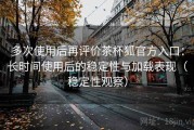 多次使用后再评价茶杯狐官方入口：长时间使用后的稳定性与加载表现（稳定性观察）
