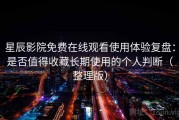 星辰影院免费在线观看使用体验复盘：是否值得收藏长期使用的个人判断（整理版）