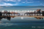 第一次使用蘑菇tv时的真实感受：在手机与电脑端的使用差异与稳定性表现