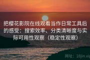 把樱花影院在线观看当作日常工具后的感受：搜索效率、分类清晰度与实际可用性观察（稳定性观察）