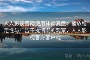 人人影视官网使用体验复盘：播放稳定性与广告干扰情况的观察，人人影视官方客户端