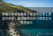 把柚子影视电脑版下载当作日常工具后的感受：高频使用后的习惯变化与效率提升