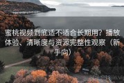 蜜桃视频到底适不适合长期用？播放体验、清晰度与资源完整性观察（新手向）