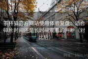 茶杯狐官方网站使用体验复盘：适合碎片时间还是长时间观看的判断（对比后）