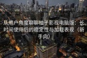 从用户角度聊聊柚子影视电脑版：长时间使用后的稳定性与加载表现（新手向）