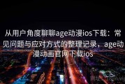 从用户角度聊聊age动漫ios下载：常见问题与应对方式的整理记录，age动漫动画官网下载ios