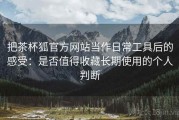 把茶杯狐官方网站当作日常工具后的感受：是否值得收藏长期使用的个人判断