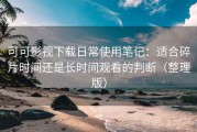 可可影视下载日常使用笔记：适合碎片时间还是长时间观看的判断（整理版）