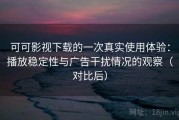 可可影视下载的一次真实使用体验：播放稳定性与广告干扰情况的观察（对比后）
