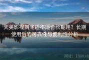 天美影视到底适不适合长期用？长期使用后的可靠性与便利性分析