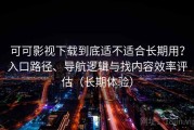 可可影视下载到底适不适合长期用？入口路径、导航逻辑与找内容效率评估（长期体验）