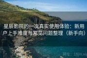 星辰影院的一次真实使用体验：新用户上手难度与常见问题整理（新手向）