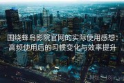 围绕蜂鸟影院官网的实际使用感想：高频使用后的习惯变化与效率提升