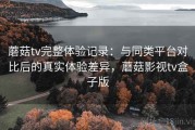 蘑菇tv完整体验记录：与同类平台对比后的真实体验差异，蘑菇影视tv盒子版