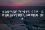 多次使用后再评价柚子影视官网：高频使用后的习惯变化与效率提升（实测）