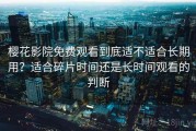 樱花影院免费观看到底适不适合长期用？适合碎片时间还是长时间观看的判断