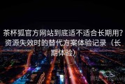 茶杯狐官方网站到底适不适合长期用？资源失效时的替代方案体验记录（长期体验）