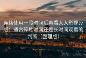 连续使用一段时间后再看人人影视tv版：适合碎片时间还是长时间观看的判断（整理版）