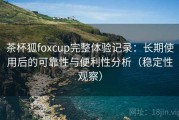 茶杯狐foxcup完整体验记录：长期使用后的可靠性与便利性分析（稳定性观察）