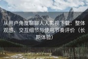 从用户角度聊聊人人影视下载：整体观感、交互细节与使用节奏评价（长期体验）