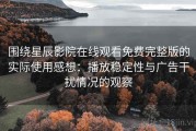 围绕星辰影院在线观看免费完整版的实际使用感想：播放稳定性与广告干扰情况的观察