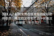 围绕人人影视免费在线观看的实际使用感想：播放稳定性与广告干扰情况的观察（新手向）
