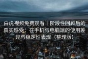 白虎视频免费观看｜阶段性回顾后的真实感受：在手机与电脑端的使用差异与稳定性表现（整理版）