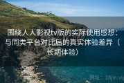 围绕人人影视tv版的实际使用感想：与同类平台对比后的真实体验差异（长期体验）