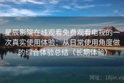 星辰影院在线观看免费观看电视的一次真实使用体验：从日常使用角度做的综合体验总结（长期体验）