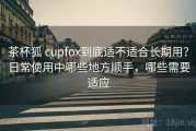 茶杯狐 cupfox到底适不适合长期用？日常使用中哪些地方顺手，哪些需要适应