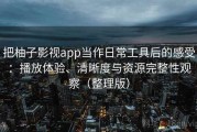 把柚子影视app当作日常工具后的感受：播放体验、清晰度与资源完整性观察（整理版）