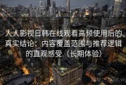 人人影视日韩在线观看高频使用后的真实结论：内容覆盖范围与推荐逻辑的直观感受（长期体验）