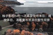 柚子影视tv的一次真实使用体验：播放体验、清晰度与资源完整性观察