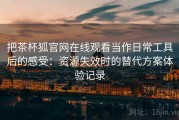把茶杯狐官网在线观看当作日常工具后的感受：资源失效时的替代方案体验记录