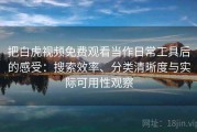 把白虎视频免费观看当作日常工具后的感受：搜索效率、分类清晰度与实际可用性观察