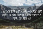 age动漫官网首页app的一次真实使用体验：是否值得收藏长期使用的个人判断（长期体验）