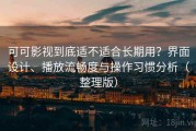 可可影视到底适不适合长期用？界面设计、播放流畅度与操作习惯分析（整理版）