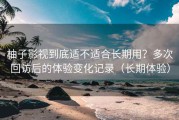 柚子影视到底适不适合长期用？多次回访后的体验变化记录（长期体验）