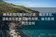 蜂鸟影院完整体验记录：播放体验、清晰度与资源完整性观察，蜂鸟影视网页官网