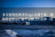多次使用后再评价age 动漫下载：播放稳定性与广告干扰情况的观察（实测）
