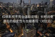 红桃影视不完全体验说明：长时间使用后的稳定性与加载表现（对比后）