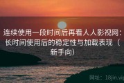 连续使用一段时间后再看人人影视网：长时间使用后的稳定性与加载表现（新手向）