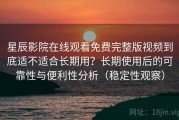 星辰影院在线观看免费完整版视频到底适不适合长期用？长期使用后的可靠性与便利性分析（稳定性观察）