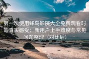 第一次使用蜂鸟影院大全免费观看时的真实感受：新用户上手难度与常见问题整理（对比后）