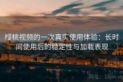 樱桃视频的一次真实使用体验：长时间使用后的稳定性与加载表现