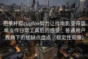 把茶杯狐cupfox努力让找电影变得简单当作日常工具后的感受：普通用户视角下的优缺点盘点（稳定性观察）