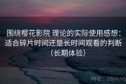 围绕樱花影院 理论的实际使用感想：适合碎片时间还是长时间观看的判断（长期体验）