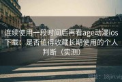 连续使用一段时间后再看age动漫ios下载：是否值得收藏长期使用的个人判断（实测）