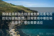 围绕星辰影院在线观看免费观看电视的实际使用感想：日常使用中哪些地方顺手，哪些需要适应